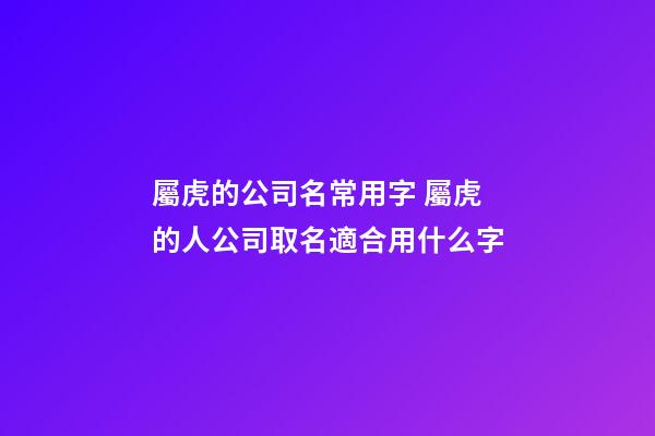 屬虎的公司名常用字 屬虎的人公司取名適合用什么字